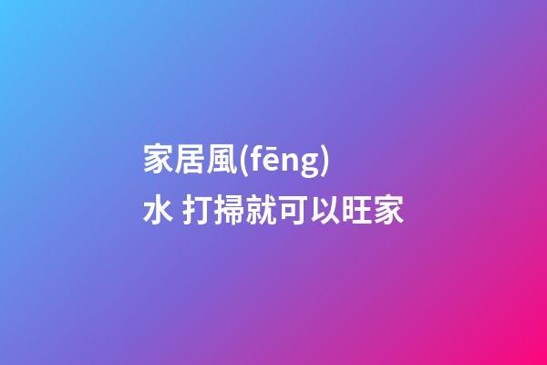 家居風(fēng)水 打掃就可以旺家